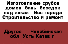 Изготовление срубов домов, бань, беседок под заказ - Все города Строительство и ремонт » Другое   . Челябинская обл.,Усть-Катав г.